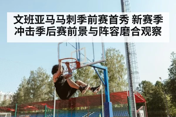 文班亚马马刺季前赛首秀 新赛季冲击季后赛前景与阵容磨合观察(NG28)